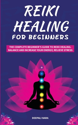 Reiki Healing for Beginners: The Complete Beginner's Guide to Reiki Healing. Balance and Increase your Energy, Relieve Stress - Nara, Deepali