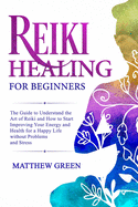 Reiki Healing for Beginners: The Guide to Understanding the Art of Reiki and How to Start Improving Your Energy and Health for a Happy Life Without Problems and Stress