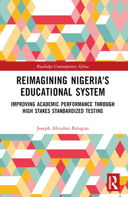 Reimagining Nigeria's Educational System: Improving Academic Performance Through High Stakes Standardized Testing - Balogun, Joseph A