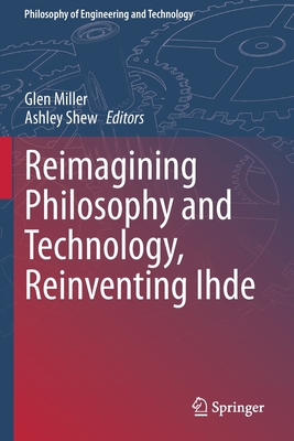 Reimagining Philosophy and Technology, Reinventing Ihde - Miller, Glen (Editor), and Shew, Ashley (Editor)