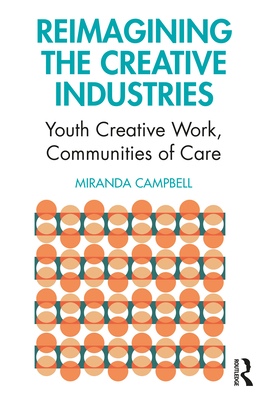 Reimagining the Creative Industries: Youth Creative Work, Communities of Care - Campbell, Miranda