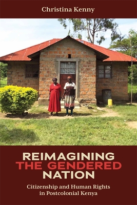 Reimagining the Gendered Nation: Citizenship and Human Rights in Postcolonial Kenya - Kenny, Christina