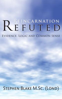 Reincarnation Refuted - Evidence, Logic and Common Sense - Blake M Sc (Lond), Stephen