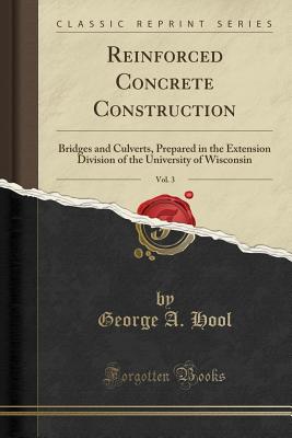 Reinforced Concrete Construction, Vol. 3: Bridges and Culverts, Prepared in the Extension Division of the University of Wisconsin (Classic Reprint) - Hool, George A