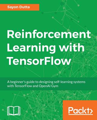 Reinforcement Learning with TensorFlow: A beginner's guide to designing self-learning systems with TensorFlow and OpenAI Gym - DUTTA, SAYON
