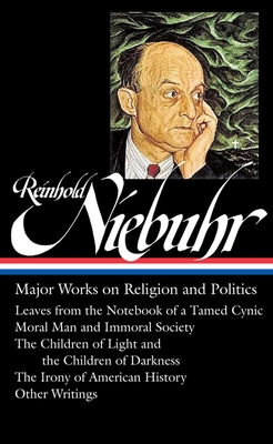 Reinhold Niebuhr: Major Works on Religion and Politics (Loa #263): Leaves from the Notebook of a Tamed Cynic / Moral Man and Immoral Society / The Children of Light and the Children of Darkness / The Irony of American History - Niebuhr, Reinhold, and Sifton, Elisabeth (Editor)