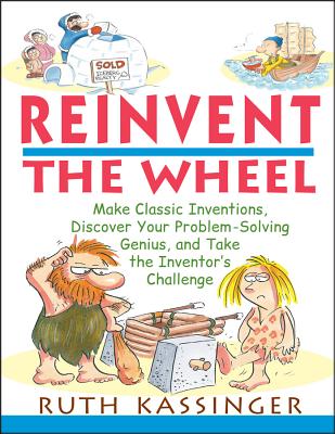 Reinvent the Wheel: Make Classic Inventions, Discover Your Problem-Solving Genius, and Take the Inventor's Challenge - Kassinger, Ruth
