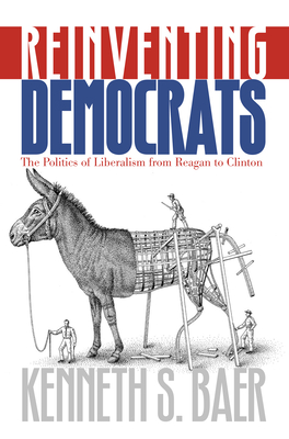 Reinventing Democrats: The Politics of Liberalism from Reagan to Clinton - Baer, Kenneth S