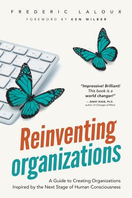 Reinventing Organizations: A Guide to Creating Organizations Inspired by the Next Stage of Human Consciousness - Laloux, Frederic, and Wilber, Ken (Foreword by)