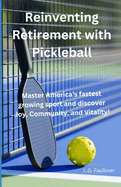 Reinventing Retirement with Pickleball: Master America's Fastest-Growing Sport and Discover Joy, Community, and Vitality