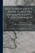 Reise In Brasilien Auf Befehl Sr. Majestt Maximilian Joseph I., Knigs Von Baiern: In Den Jahren 1817 Bis 1820 Gemacht Und Beschrieben...