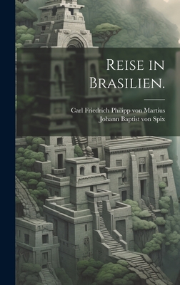 Reise in Brasilien. - Johann Baptist Von Spix (Creator), and Carl Friedrich Philipp Von Martius (Creator)