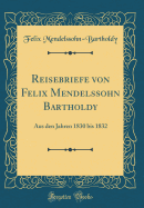 Reisebriefe Von Felix Mendelssohn Bartholdy: Aus Den Jahren 1830 Bis 1832 (Classic Reprint)