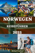 Reisef?hrer F?r Norwegen: Ihr unverzichtbares Handbuch f?r lokale Einblicke, Insider-Tipps, Outdoor-Abenteuer, kulinarische Erlebnisse und alle Informationen, die Sie f?r Ihre Reise bentigen