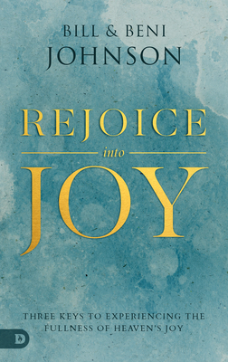 Rejoice Into Joy: Three Keys to Experiencing the Fullness of Heaven's Joy - Johnson, Bill