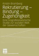 Rekrutierung - Bindung - Zugehorigkeit: Eine Biografieanalytische Studie Zur Sozialen Welt Der Gewerkschaften