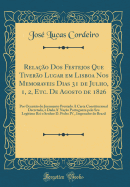 Relao Dos Festejos Que Tivero Lugar em Lisboa Nos Memoraveis Dias 31 de Julho, 1, 2, Etc. De Agosto de 1826: Por Occasio do Juramento Prestado  Carta Constitucional Decretada, e Dada A' Nao Portugueza pelo Seu Legitimo Rei o Senhor D. Pedro IV., Im