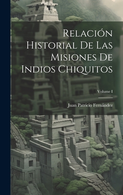 Relaci?n Historial de Las Misiones de Indios Chiquitos; Volume I - Fernndez, Juan Patricio