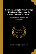 Relation Abregee D'Un Voyage Fait Dans L'Interieur de L'Amerique Meridionale ...: Ou Descendant La Riviere Des Amazones...