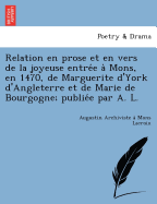 Relation En Prose Et En Vers de La Joyeuse Entre E a Mons, En 1470, de Marguerite D'York D'Angleterre Et de Marie de Bourgogne; Publie E Par A. L.