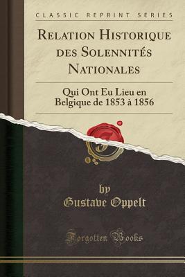 Relation Historique Des Solennites Nationales: Qui Ont Eu Lieu En Belgique de 1853 a 1856 (Classic Reprint) - Oppelt, Gustave