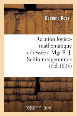 Relation Logico-Math?matique Adress?e ? Mgr R. J. Schimmelpenninck ? Fin de Lui Donner: Une Id?e Claire de Son Ouvrage, Intitul? Soluzione Esatta E Regolare del Difficilissimo Problema - Rossi, Gaetano