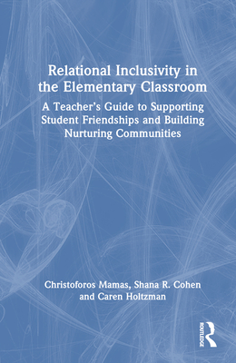 Relational Inclusivity in the Elementary Classroom: A Teacher's Guide to Supporting Student Friendships and Building Nurturing Communities - Mamas, Christoforos, and Cohen, Shana R, and Holtzman, Caren