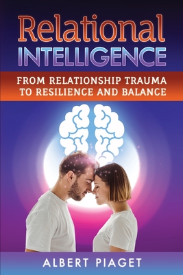 Relational Intelligence: From Relationship Trauma to Resilience and Balance - Piaget, Albert