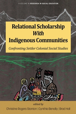 Relational Scholarship With Indigenous Communities: Confronting Settler Colonial Social Studies - Stanton, Christine Rogers (Editor), and Benally, Cynthia (Editor), and Hall, Brad (Editor)