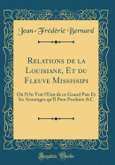 Relations de la Louisiane, Et Du Fleuve Mississipi: O l'On Voit l'tat de Ce Grand Pais Et Les Avantages Qu'il Peut Produire &c (Classic Reprint)