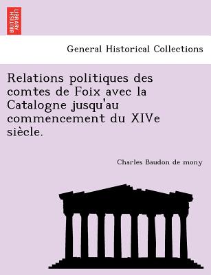 Relations Politiques Des Comtes de Foix Avec La Catalogne Jusqu'au Commencement Du Xive Sie Cle. - Baudon De Mony, Charles