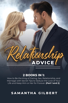 Relationship Advice: 2 Books in 1: How to Be the King of Dating, Sex, Relationship, and Marriage with Secret Tips to Seduce the Love of Your Life and Keep Him or Her for Forever. (Part 1 and 2) - Gilbert, Samantha