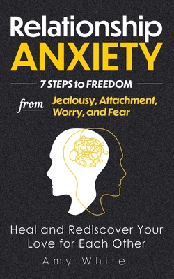 Relationship Anxiety: 7 Steps to Freedom from Jealousy, Attachment, Worry, and Fear - Heal and Rediscover Your Love for Each Other - White, Amy