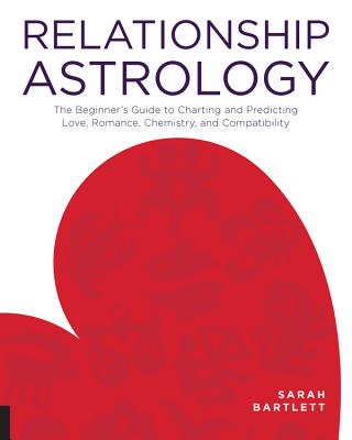 Relationship Astrology: The Beginner's Guide to Charting and Predicting Love, Romance, Chemistry, and Compatibility - Bartlett, Sarah