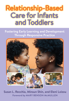 Relationship-Based Care for Infants and Toddlers: Fostering Early Learning and Development Through Responsive Practice - Recchia, Susan L, and Shin, Minsun, and Loizou, Eleni