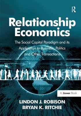Relationship Economics: The Social Capital Paradigm and its Application to Business, Politics and Other Transactions - Robison, Lindon J., and Ritchie, Bryan K.