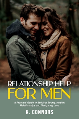 Relationship Help for Men: A Practical Guide to Building Strong, Healthy Relationships and Navigating Love - Connors, K