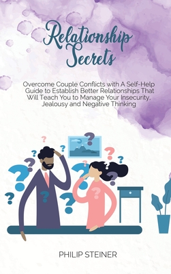 Relationship Secrets: Overcome Couple Conflicts with A Self- Help Guide to Establish Better Relationships That Will Teach You to Manage Your Insecurity, Jealousy and Negative Thinking. - Steiner, Philip