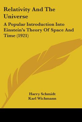 Relativity And The Universe: A Popular Introduction Into Einstein's Theory Of Space And Time (1921) - Schmidt, Harry, and Wichmann, Karl (Translated by)