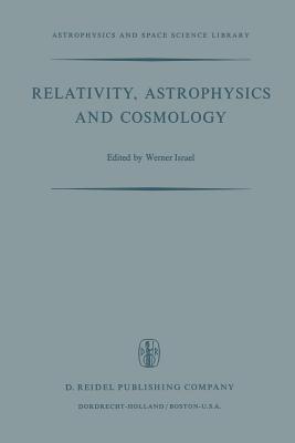 Relativity, Astrophysics and Cosmology: Proceedings of the Summer School Held, 14-26 August, 1972 at the Banff Centre, Banff, Alberta - Israel, W (Editor)