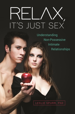 Relax, It's Just Sex: Understanding Non-Possessive Intimate Relationships - Ph.D., Leslie Spurr