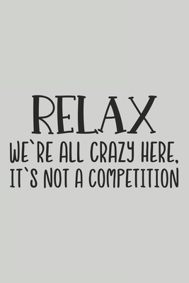 Relax We're All Crazy Here, It's Not a Competition: Blank Lined Notebook. Funny Gag Gift for office co-worker, boss, employee. Perfect and original appreciation present for men, women, wife, husband. - For Everyone, Journals