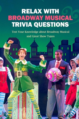 Relax with Broadway Musical Trivia Questions: Test Your Knowledge about Broadway Musical and Great Show Tunes: Are You The Ultimate Broadway Fan? - Darby, Denitra