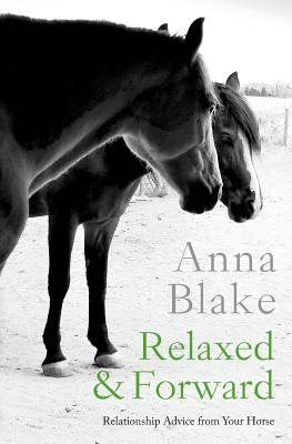 Relaxed & Forward: Relationship Advice From Your Horse - Blake, Anna M