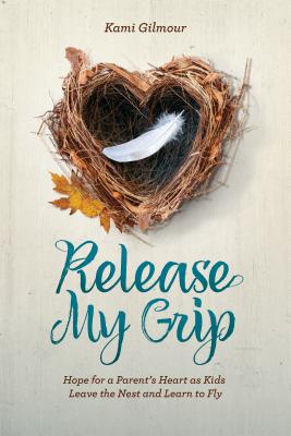 Release My Grip: Hope for a Parent's Heart as Kids Leave the Nest and Learn to Fly - Gilmour, Kami