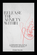 Release the Anxiety Within: A Transformational Guide to Understanding, Managing, and Thriving Beyond Anxiety