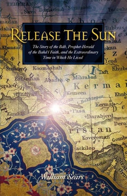 Release the Sun: The Story of the Bab, Prophet-Herald of the Baha'i Faith, and the Extraordinary Time in Which He Lived - Sears, William, MD, Frcp