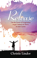 Release: Use the Power of Forgiveness to Get Unstuck and Thrive in Your Career Volume 1