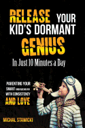 Release Your Kid's Dormant Genius in Just 10 Minutes a Day: Parenting Your Smart Underachiever with Consistency and Love