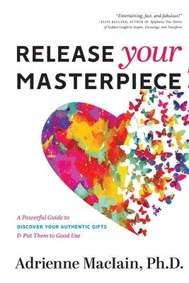Release Your Masterpiece: A Powerful Guide To Discover Your Authentic Gifts And Put Them To Good Use - Maciain, Adrienne